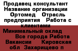 Продавец-консультант › Название организации ­ Ортомед › Отрасль предприятия ­ Работа с клиентами › Минимальный оклад ­ 40 000 - Все города Работа » Вакансии   . Кировская обл.,Захарищево п.